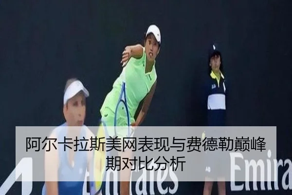 阿尔卡拉斯美网表现与费德勒巅峰期对比分析（yidianjing）